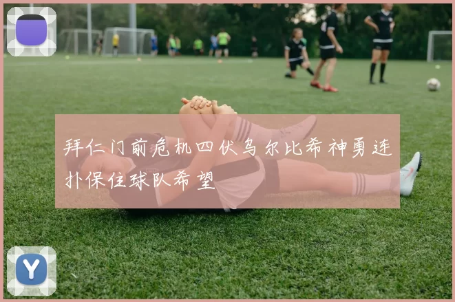 拜仁门前危机四伏乌尔比希神勇连扑保住球队希望