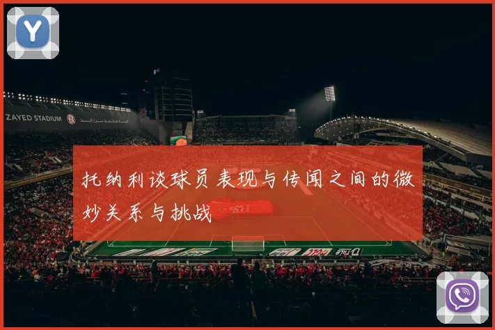托纳利谈球员表现与传闻之间的微妙关系与挑战