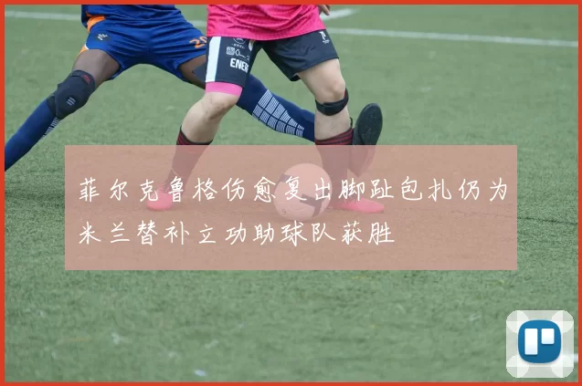 菲尔克鲁格伤愈复出脚趾包扎仍为米兰替补立功助球队获胜