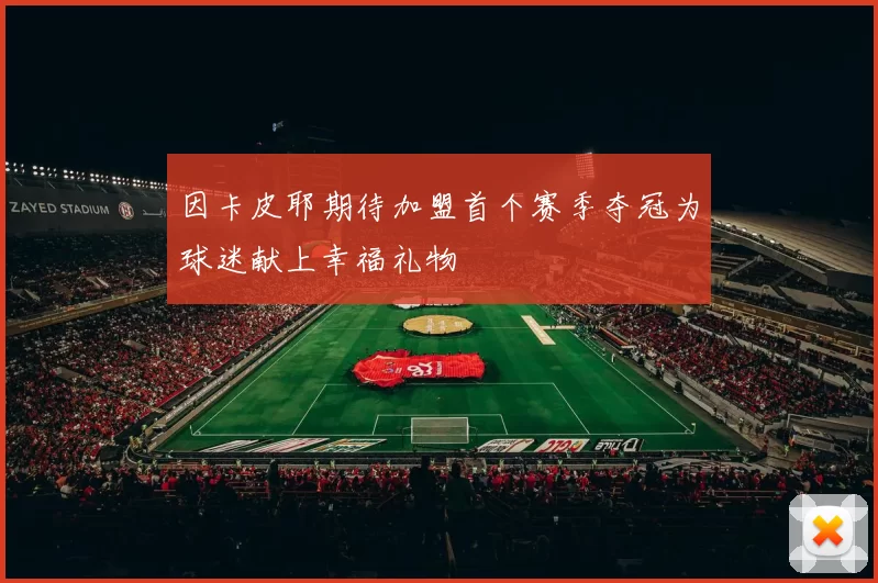 因卡皮耶期待加盟首个赛季夺冠为球迷献上幸福礼物