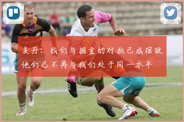 麦丹：我们与掘金的对抗已成宿敌他们已不再与我们处于同一水平