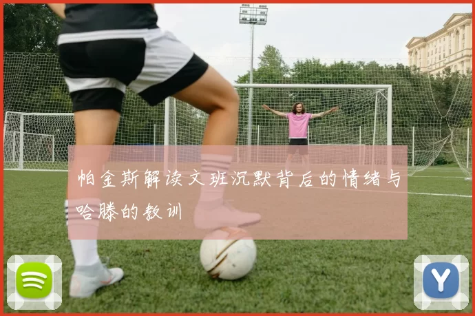 帕金斯解读文班沉默背后的情绪与哈滕的教训