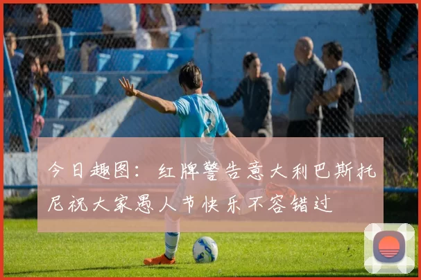今日趣图：红牌警告意大利巴斯托尼祝大家愚人节快乐不容错过