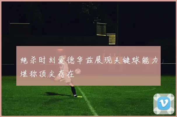 绝杀时刻爱德华兹展现关键球能力堪称顶尖存在