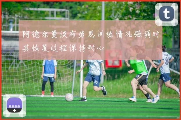 阿德尔曼谈布劳恩训练情况强调对其恢复过程保持耐心