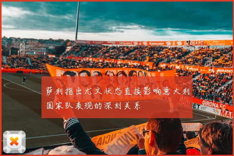 萨利指出尤文状态直接影响意大利国家队表现的深刻关系