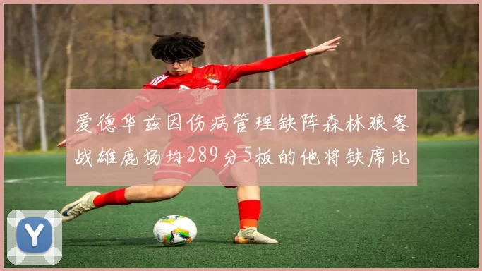 爱德华兹因伤病管理缺阵森林狼客战雄鹿场均289分5板的他将缺席比赛