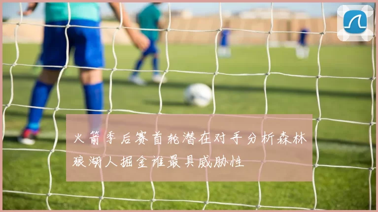 火箭季后赛首轮潜在对手分析森林狼湖人掘金谁最具威胁性