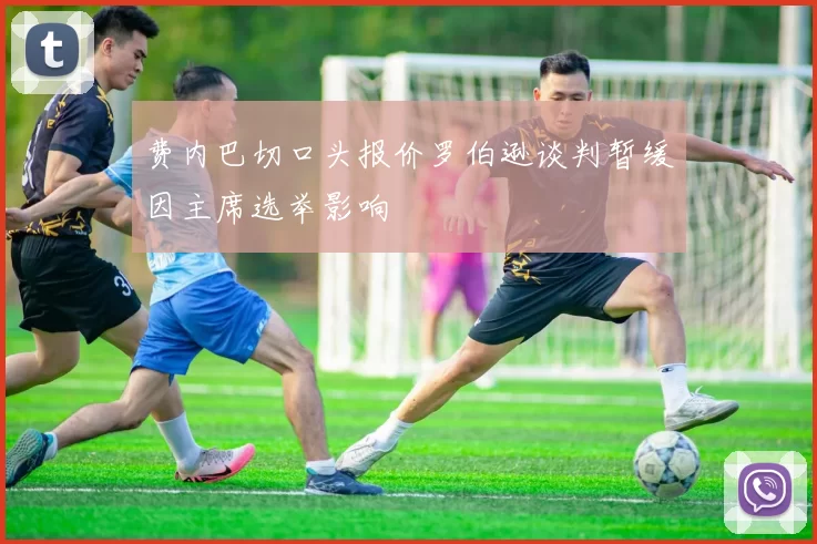 费内巴切口头报价罗伯逊谈判暂缓因主席选举影响