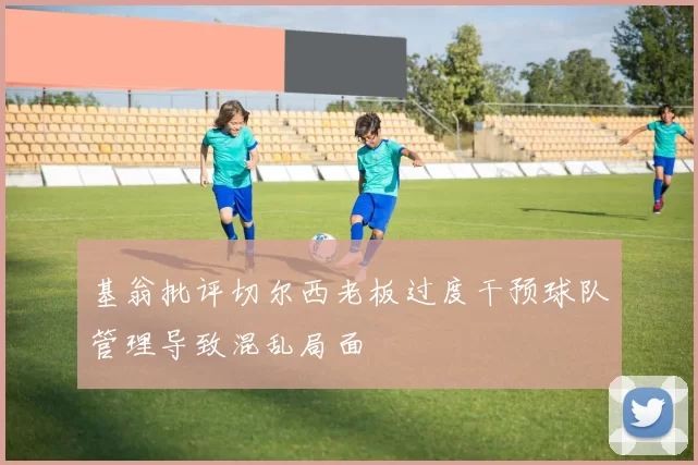 基翁批评切尔西老板过度干预球队管理导致混乱局面
