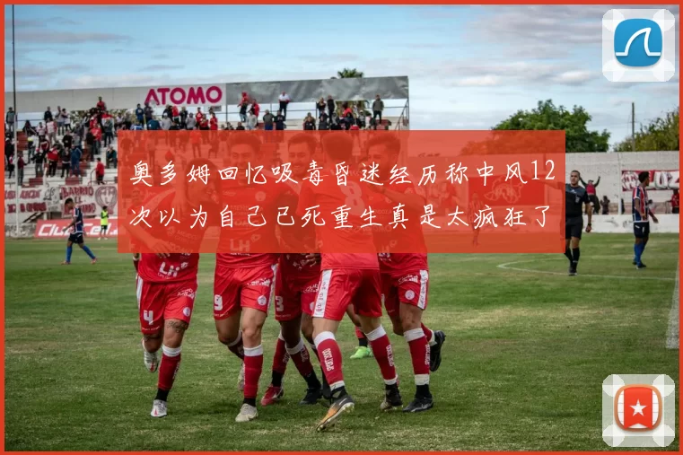 奥多姆回忆吸毒昏迷经历称中风12次以为自己已死重生真是太疯狂了