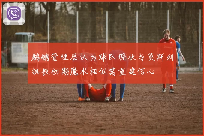 鹈鹕管理层认为球队现状与莫斯利执教初期魔术相似需重建信心