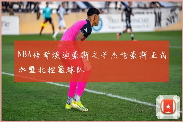 NBA传奇埃迪豪斯之子杰伦豪斯正式加盟北控篮球队