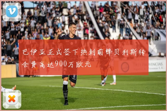 巴伊亚正式签下热刺前锋贝利斯转会费高达900万欧元
