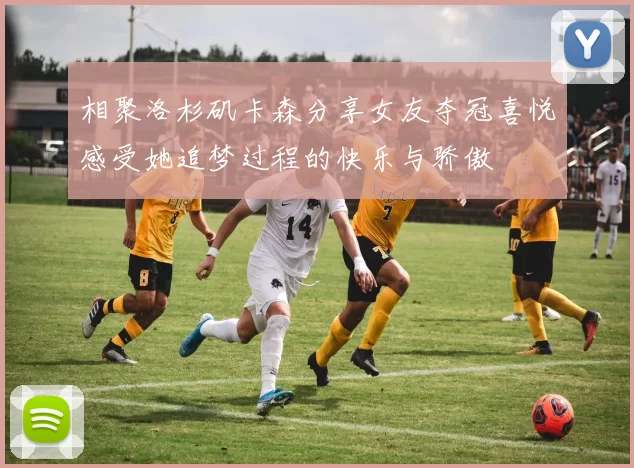 相聚洛杉矶卡森分享女友夺冠喜悦感受她追梦过程的快乐与骄傲