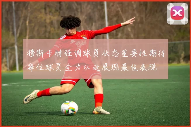 穆斯卡特强调球员状态重要性期待每位球员全力以赴展现最佳表现