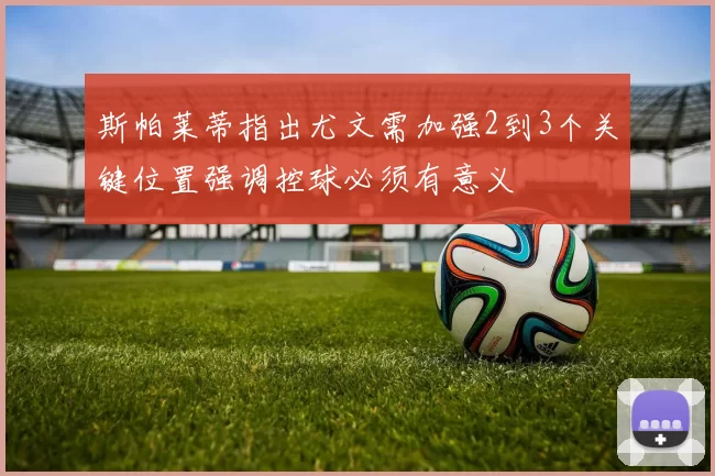 斯帕莱蒂指出尤文需加强2到3个关键位置强调控球必须有意义