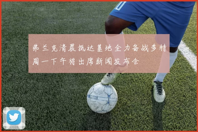 弗兰克清晨抵达基地全力备战多特周一下午将出席新闻发布会