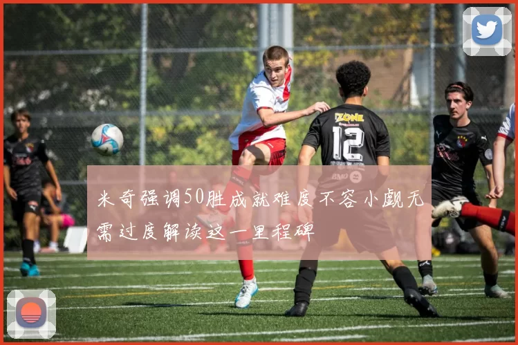 米奇强调50胜成就难度不容小觑无需过度解读这一里程碑