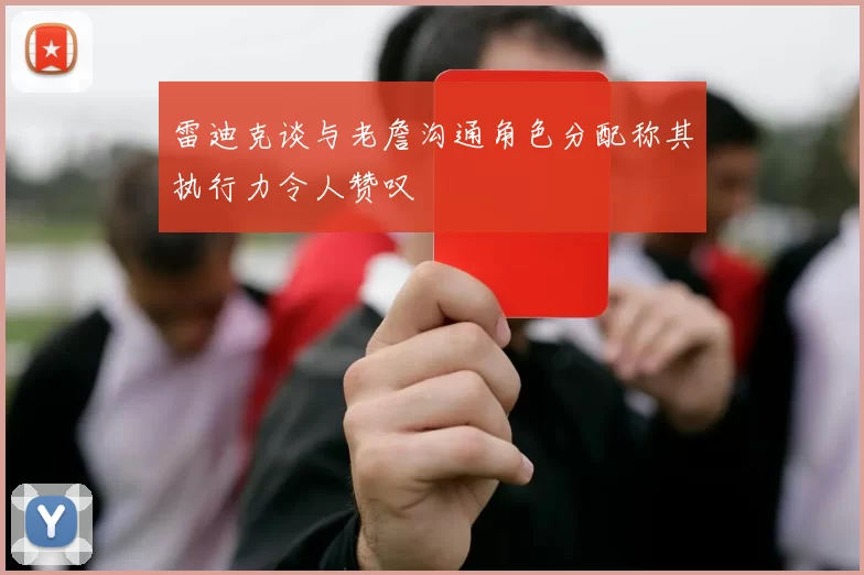 雷迪克谈与老詹沟通角色分配称其执行力令人赞叹