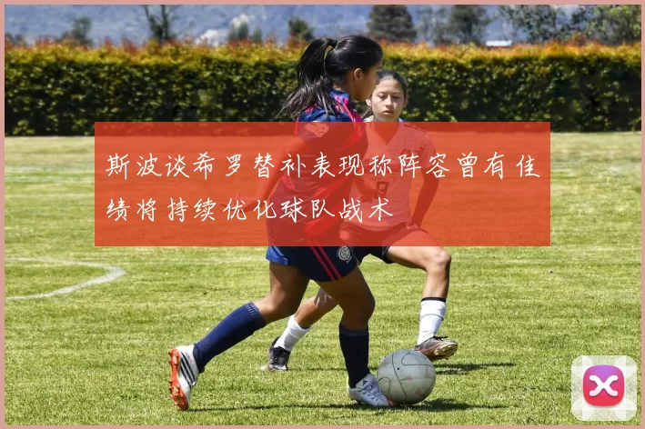 斯波谈希罗替补表现称阵容曾有佳绩将持续优化球队战术