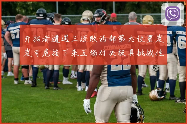 开拓者遭遇三连败西部第九位置岌岌可危接下来五场对决极具挑战性