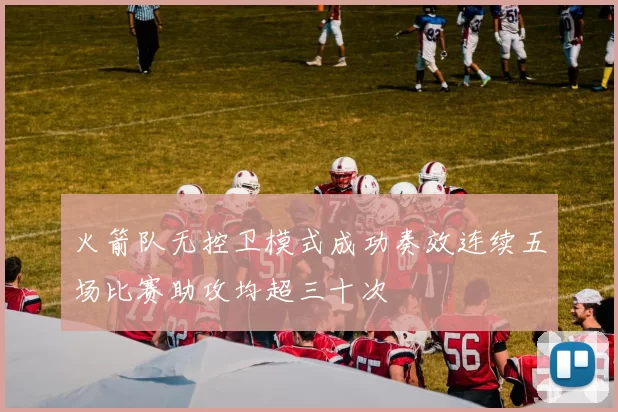 火箭队无控卫模式成功奏效连续五场比赛助攻均超三十次
