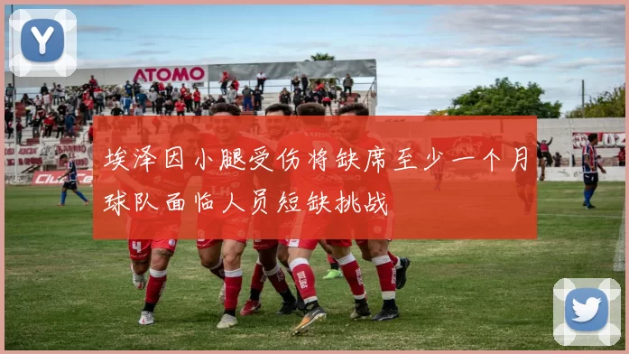埃泽因小腿受伤将缺席至少一个月球队面临人员短缺挑战
